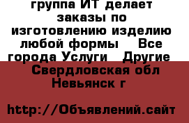 группа ИТ делает заказы по изготовлению изделию любой формы  - Все города Услуги » Другие   . Свердловская обл.,Невьянск г.
